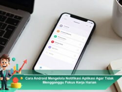 Cara Android Mengelola Notifikasi Aplikasi Agar Tidak Mengganggu Fokus Kerja Harian